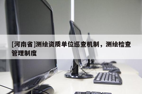 [河南省]测绘资质单位巡查机制，测绘检查管理制度