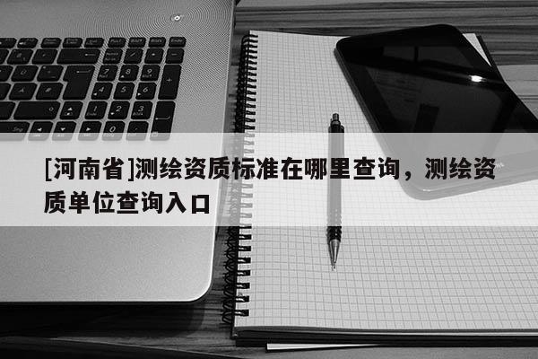 [河南省]测绘资质标准在哪里查询，测绘资质单位查询入口
