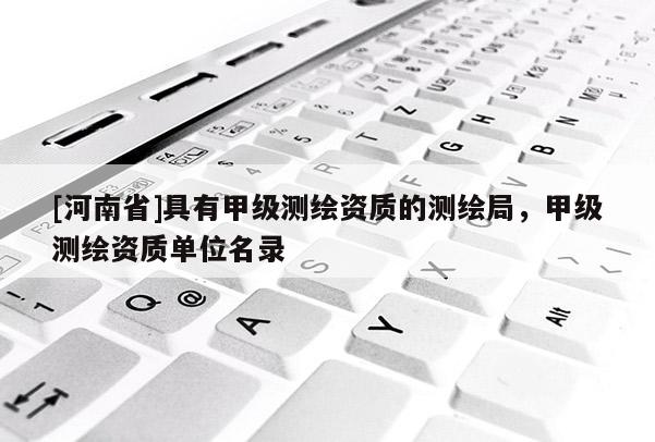 [河南省]具有甲级测绘资质的测绘局，甲级测绘资质单位名录