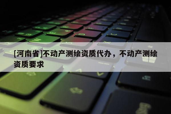 [河南省]不动产测绘资质代办，不动产测绘资质要求