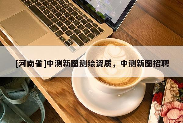 [河南省]中测新图测绘资质，中测新图招聘