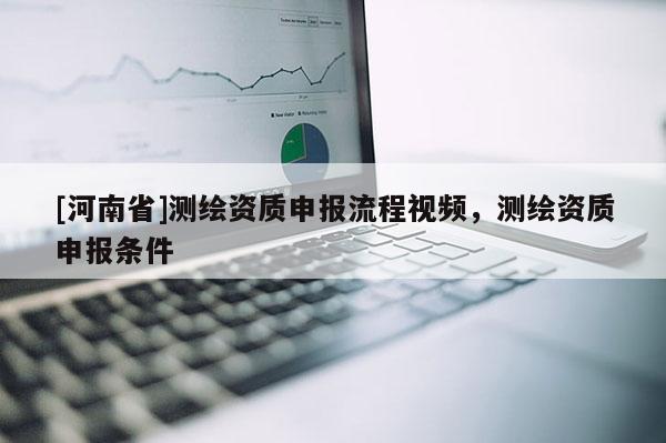 [河南省]测绘资质申报流程视频，测绘资质申报条件