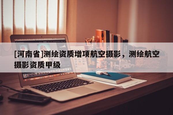 [河南省]测绘资质增项航空摄影，测绘航空摄影资质甲级