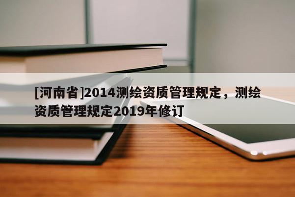 [河南省]2014测绘资质管理规定，测绘资质管理规定2019年修订
