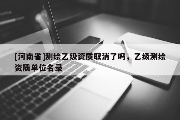 [河南省]测绘乙级资质取消了吗，乙级测绘资质单位名录