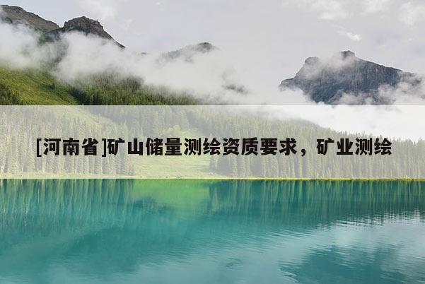 [河南省]矿山储量测绘资质要求，矿业测绘