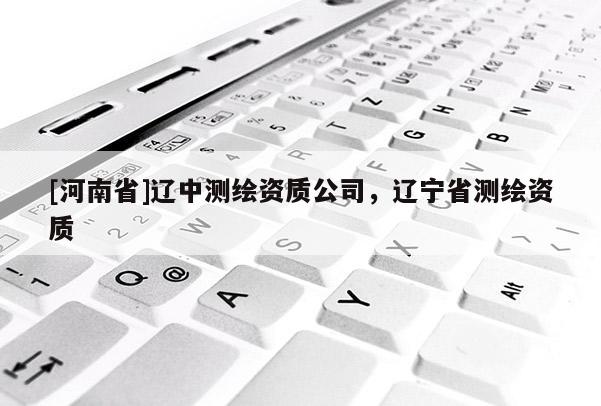 [河南省]辽中测绘资质公司，辽宁省测绘资质