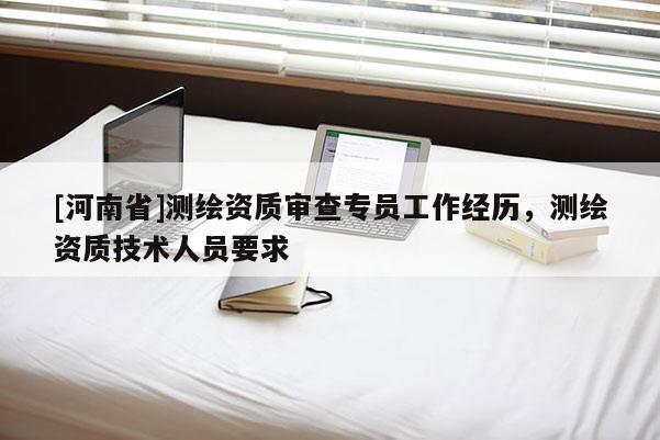 [河南省]测绘资质审查专员工作经历，测绘资质技术人员要求