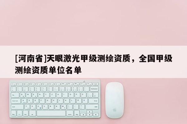 [河南省]天眼激光甲级测绘资质，全国甲级测绘资质单位名单