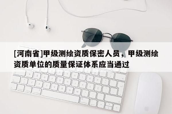 [河南省]甲级测绘资质保密人员，甲级测绘资质单位的质量保证体系应当通过