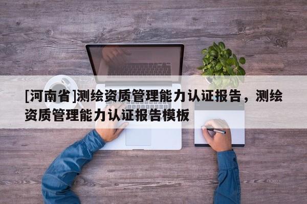 [河南省]测绘资质管理能力认证报告，测绘资质管理能力认证报告模板