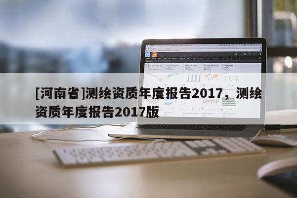 [河南省]测绘资质年度报告2017，测绘资质年度报告2017版