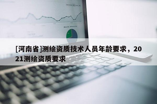 [河南省]测绘资质技术人员年龄要求，2021测绘资质要求