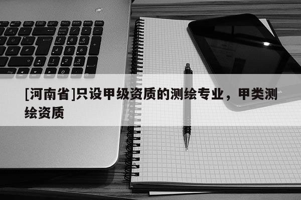 [河南省]只设甲级资质的测绘专业，甲类测绘资质