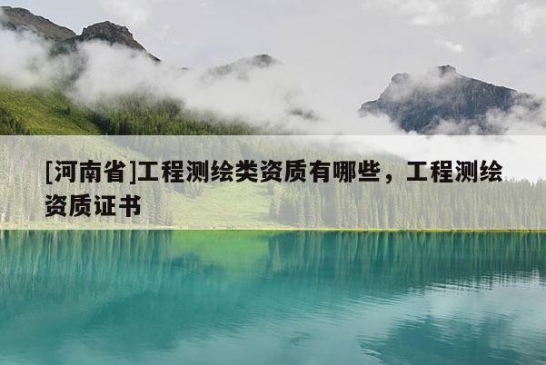[河南省]工程测绘类资质有哪些，工程测绘资质证书