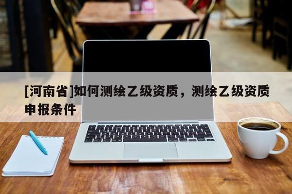 [河南省]如何测绘乙级资质，测绘乙级资质申报条件