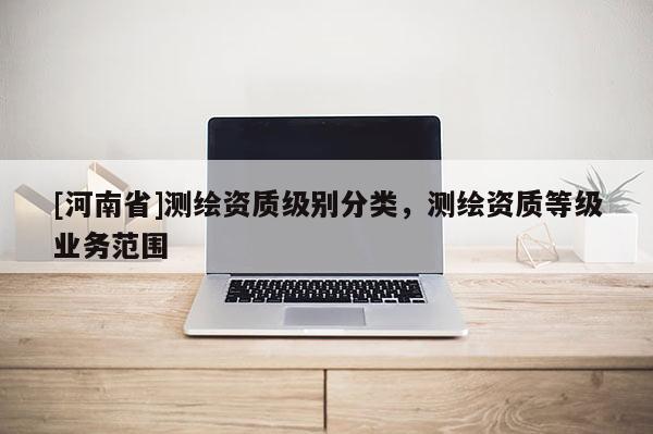 [河南省]测绘资质级别分类，测绘资质等级业务范围