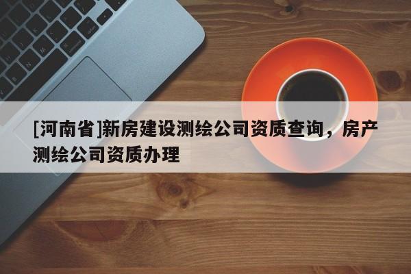 [河南省]新房建设测绘公司资质查询，房产测绘公司资质办理