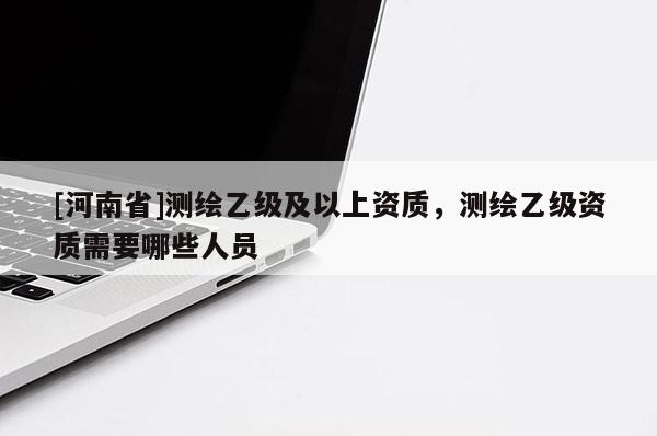 [河南省]测绘乙级及以上资质，测绘乙级资质需要哪些人员