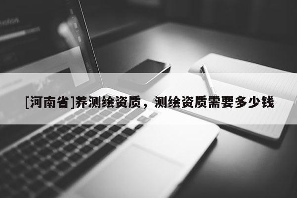 [河南省]养测绘资质，测绘资质需要多少钱