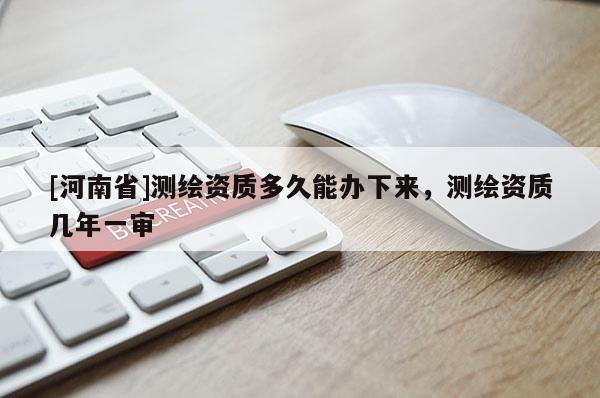 [河南省]测绘资质多久能办下来，测绘资质几年一审