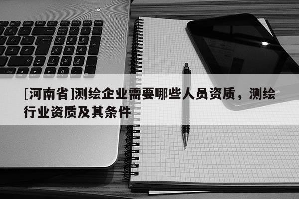 [河南省]测绘企业需要哪些人员资质，测绘行业资质及其条件