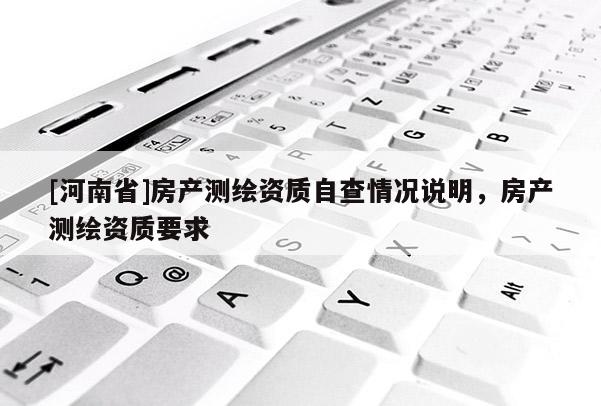 [河南省]房产测绘资质自查情况说明，房产测绘资质要求