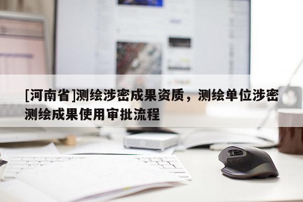 [河南省]测绘涉密成果资质，测绘单位涉密测绘成果使用审批流程