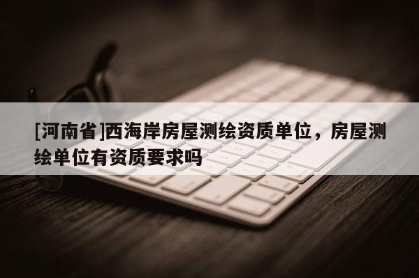 [河南省]西海岸房屋测绘资质单位，房屋测绘单位有资质要求吗