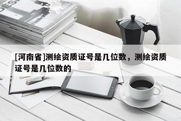 [河南省]测绘资质证号是几位数，测绘资质证号是几位数的