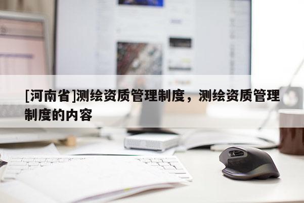 [河南省]测绘资质管理制度，测绘资质管理制度的内容