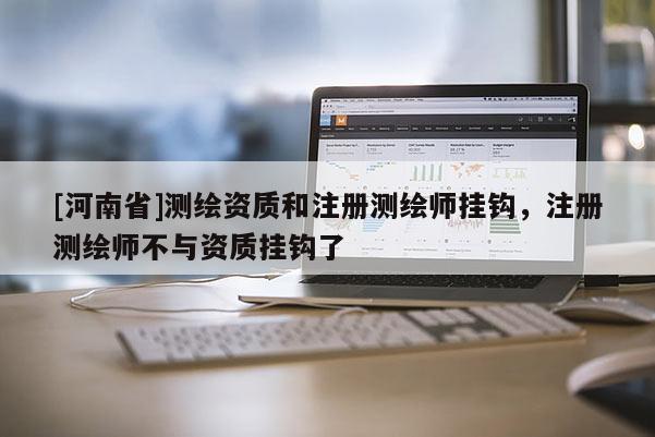 [河南省]测绘资质和注册测绘师挂钩，注册测绘师不与资质挂钩了
