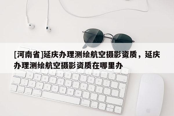 [河南省]延庆办理测绘航空摄影资质，延庆办理测绘航空摄影资质在哪里办