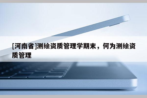 [河南省]测绘资质管理学期末，何为测绘资质管理