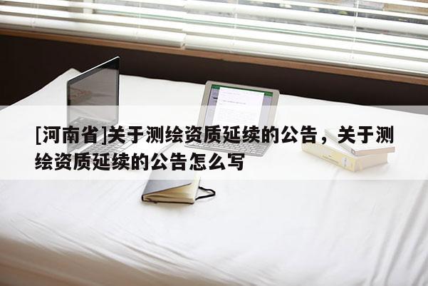 [河南省]关于测绘资质延续的公告，关于测绘资质延续的公告怎么写