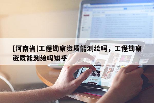 [河南省]工程勘察资质能测绘吗，工程勘察资质能测绘吗知乎