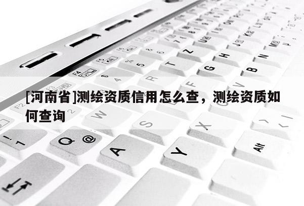 [河南省]测绘资质信用怎么查，测绘资质如何查询