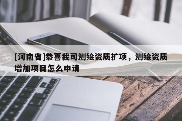 [河南省]恭喜我司测绘资质扩项，测绘资质增加项目怎么申请