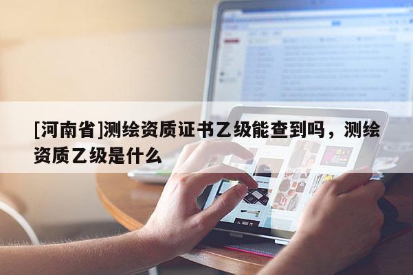 [河南省]测绘资质证书乙级能查到吗，测绘资质乙级是什么