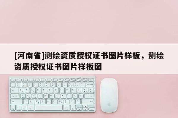 [河南省]测绘资质授权证书图片样板，测绘资质授权证书图片样板图