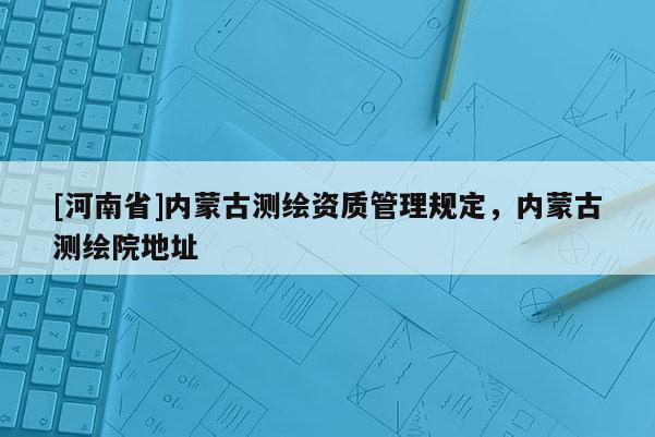 [河南省]内蒙古测绘资质管理规定，内蒙古测绘院地址