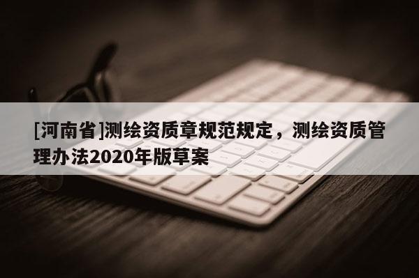 [河南省]测绘资质章规范规定，测绘资质管理办法2020年版草案