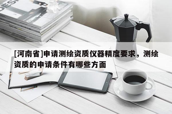 [河南省]申请测绘资质仪器精度要求，测绘资质的申请条件有哪些方面
