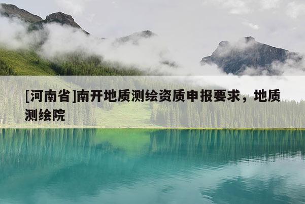[河南省]南开地质测绘资质申报要求，地质测绘院