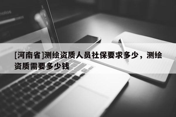 [河南省]测绘资质人员社保要求多少，测绘资质需要多少钱