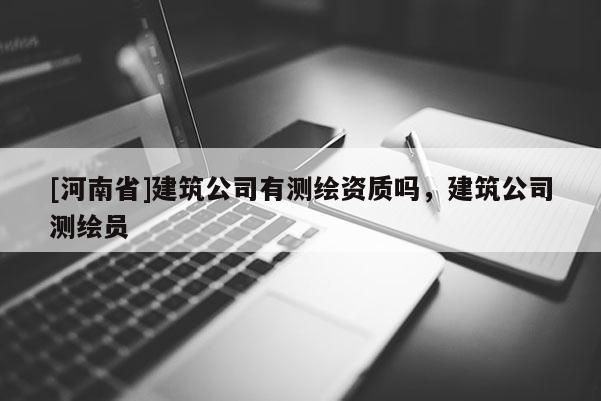 [河南省]建筑公司有测绘资质吗，建筑公司测绘员