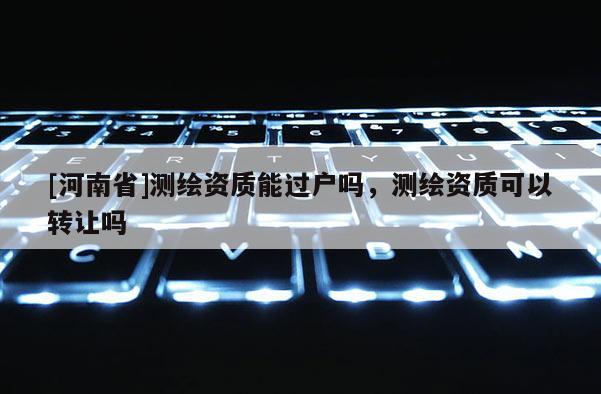 [河南省]测绘资质能过户吗，测绘资质可以 *** 吗