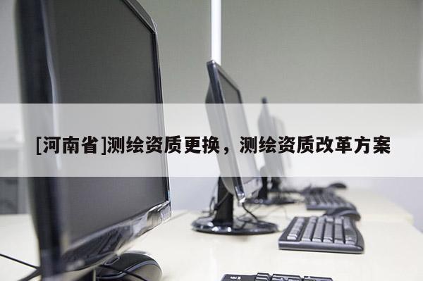 [河南省]测绘资质更换，测绘资质改革方案