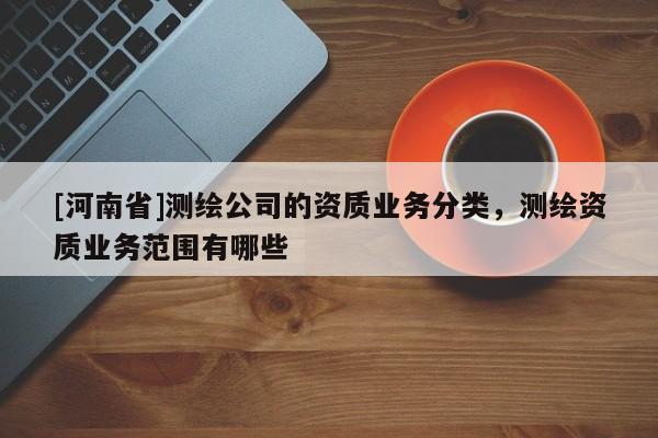 [河南省]测绘公司的资质业务分类，测绘资质业务范围有哪些