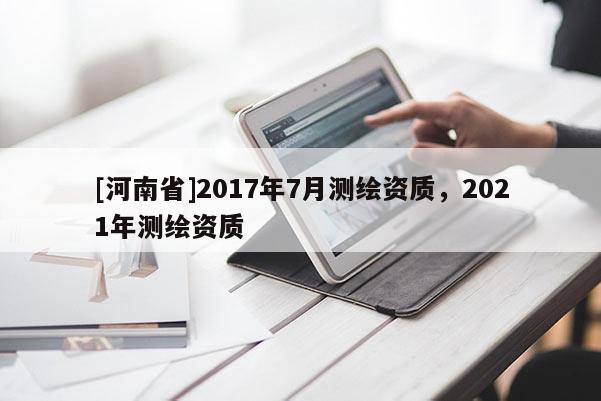 [河南省]2017年7月测绘资质，2021年测绘资质